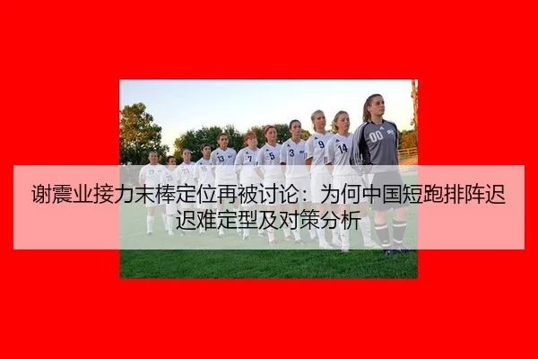 谢震业接力末棒定位再被讨论：为何中国短跑排阵迟迟难定型及对策分析